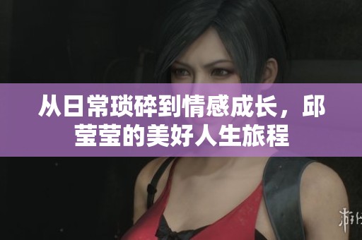 从日常琐碎到情感成长，邱莹莹的美好人生旅程