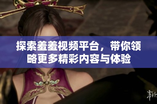 探索羞羞视频平台，带你领略更多精彩内容与体验