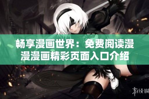 畅享漫画世界：免费阅读漫漫漫画精彩页面入口介绍