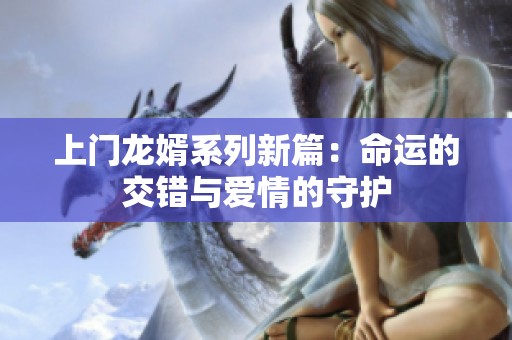 上门龙婿系列新篇：命运的交错与爱情的守护