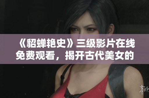 《貂蝉艳史》三级影片在线免费观看，揭开古代美女的传奇故事