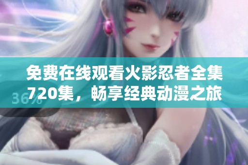 免费在线观看火影忍者全集720集，畅享经典动漫之旅