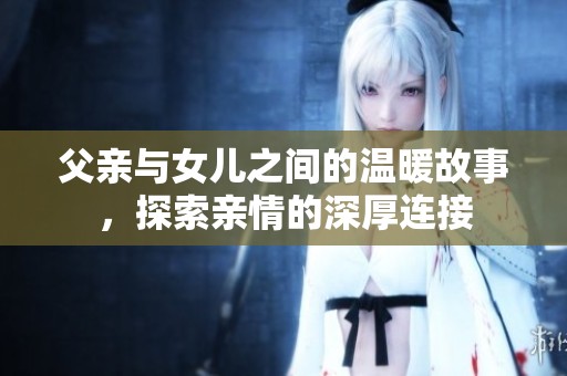 父亲与女儿之间的温暖故事，探索亲情的深厚连接