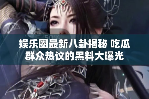 娱乐圈最新八卦揭秘 吃瓜群众热议的黑料大曝光