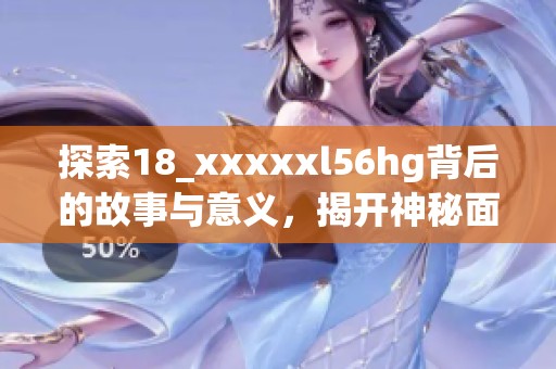 探索18_xxxxxl56hg背后的故事与意义，揭开神秘面纱