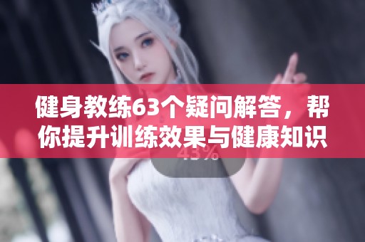 健身教练63个疑问解答，帮你提升训练效果与健康知识