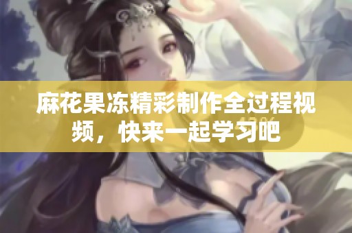 麻花果冻精彩制作全过程视频，快来一起学习吧