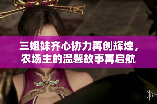 三姐妹齐心协力再创辉煌，农场主的温馨故事再启航