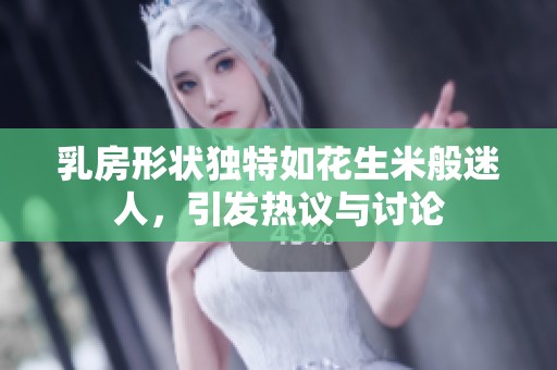 乳房形状独特如花生米般迷人，引发热议与讨论