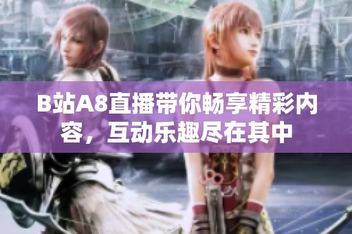B站A8直播带你畅享精彩内容，互动乐趣尽在其中