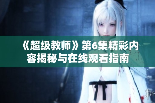 《超级教师》第6集精彩内容揭秘与在线观看指南