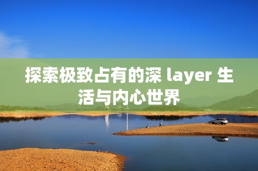 探索极致占有的深 layer 生活与内心世界