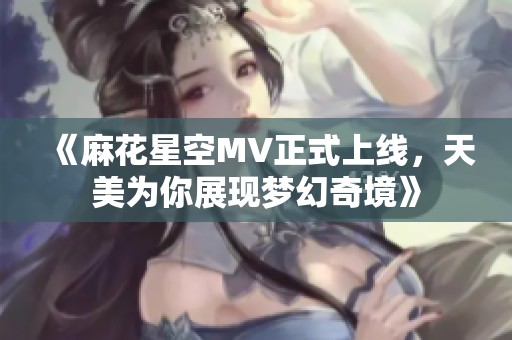 《麻花星空MV正式上线，天美为你展现梦幻奇境》