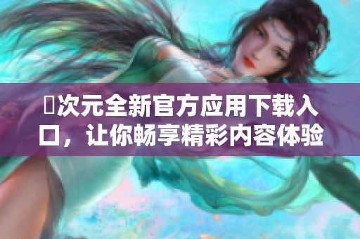 囧次元全新官方应用下载入口，让你畅享精彩内容体验