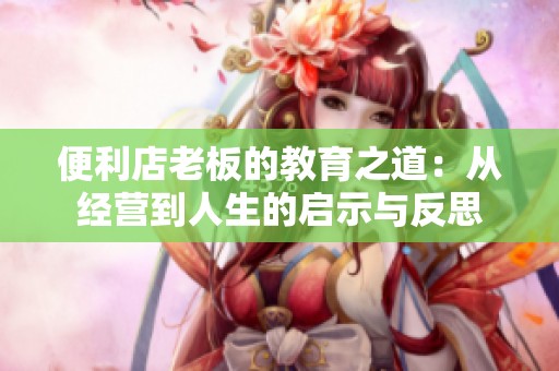 便利店老板的教育之道：从经营到人生的启示与反思