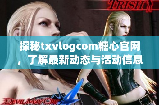 探秘txvlogcom糖心官网，了解最新动态与活动信息