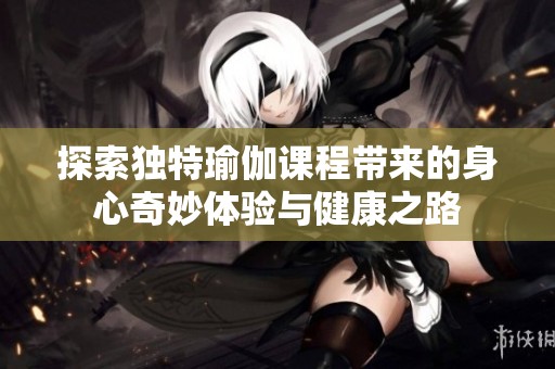 探索独特瑜伽课程带来的身心奇妙体验与健康之路