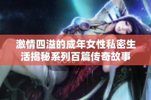 激情四溢的成年女性私密生活揭秘系列百篇传奇故事