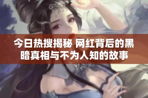 今日热搜揭秘 网红背后的黑暗真相与不为人知的故事