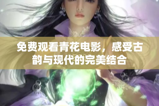 免费观看青花电影，感受古韵与现代的完美结合