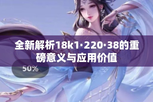 全新解析18k1·220·38的重磅意义与应用价值