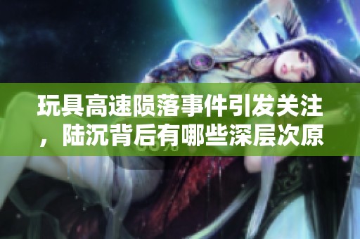 玩具高速陨落事件引发关注，陆沉背后有哪些深层次原因