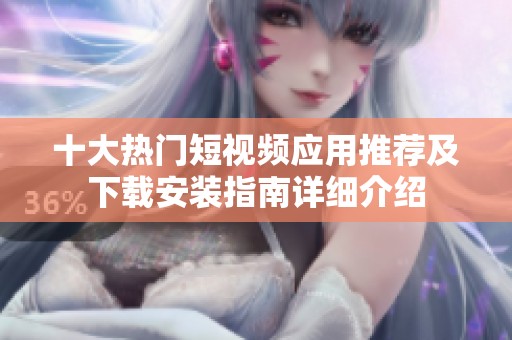 十大热门短视频应用推荐及下载安装指南详细介绍