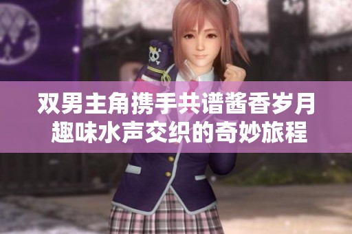 双男主角携手共谱酱香岁月 趣味水声交织的奇妙旅程