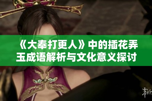 《大奉打更人》中的插花弄玉成语解析与文化意义探讨
