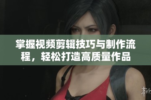 掌握视频剪辑技巧与制作流程，轻松打造高质量作品