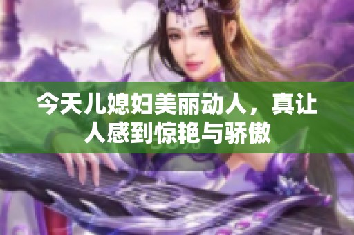 今天儿媳妇美丽动人，真让人感到惊艳与骄傲