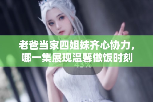 老爸当家四姐妹齐心协力，哪一集展现温馨做饭时刻