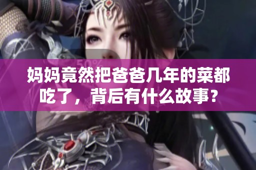 妈妈竟然把爸爸几年的菜都吃了，背后有什么故事？