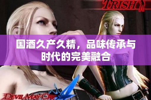 国酒久产久精，品味传承与时代的完美融合