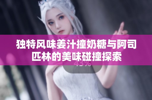 独特风味姜汁撞奶糖与阿司匹林的美味碰撞探索