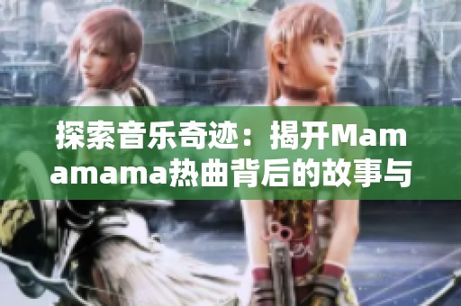 探索音乐奇迹：揭开Mamamama热曲背后的故事与魅力