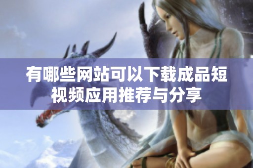 有哪些网站可以下载成品短视频应用推荐与分享