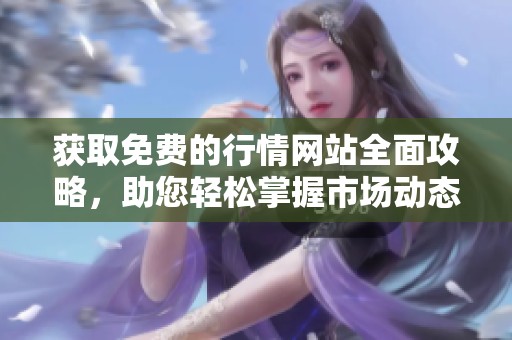 获取免费的行情网站全面攻略，助您轻松掌握市场动态