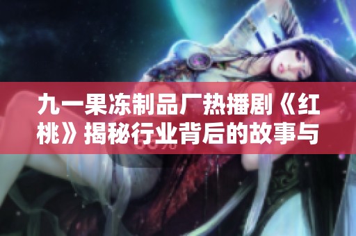 九一果冻制品厂热播剧《红桃》揭秘行业背后的故事与情感纠葛
