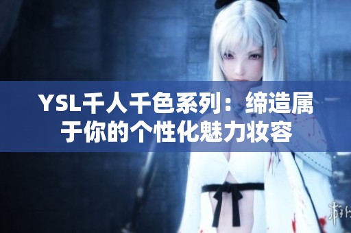 YSL千人千色系列：缔造属于你的个性化魅力妆容
