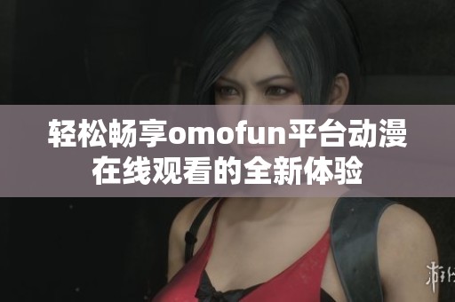 轻松畅享omofun平台动漫在线观看的全新体验