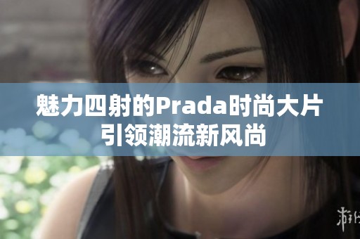 魅力四射的Prada时尚大片 引领潮流新风尚