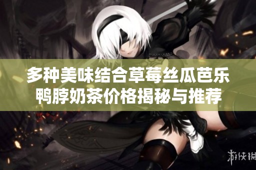 多种美味结合草莓丝瓜芭乐鸭脖奶茶价格揭秘与推荐