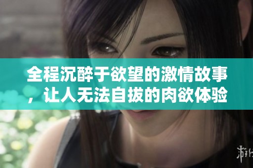 全程沉醉于欲望的激情故事，让人无法自拔的肉欲体验