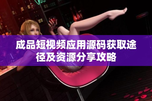 成品短视频应用源码获取途径及资源分享攻略