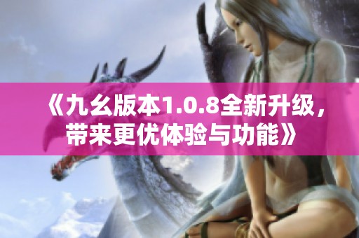 《九幺版本1.0.8全新升级，带来更优体验与功能》