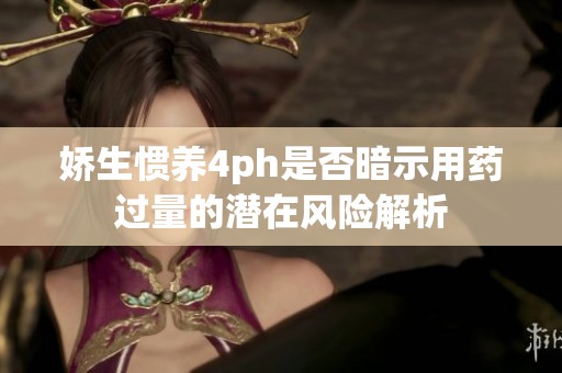 娇生惯养4ph是否暗示用药过量的潜在风险解析