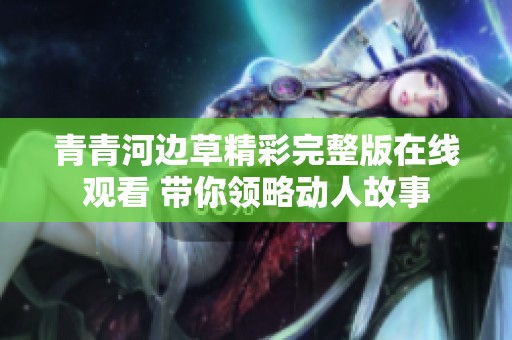 青青河边草精彩完整版在线观看 带你领略动人故事