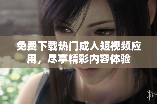免费下载热门成人短视频应用，尽享精彩内容体验