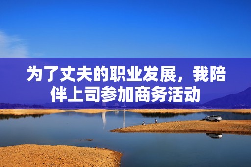 为了丈夫的职业发展，我陪伴上司参加商务活动